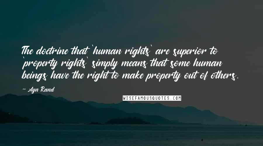 Ayn Rand Quotes: The doctrine that 'human rights' are superior to 'property rights' simply means that some human beings have the right to make property out of others.