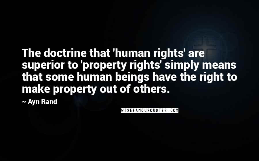 Ayn Rand Quotes: The doctrine that 'human rights' are superior to 'property rights' simply means that some human beings have the right to make property out of others.