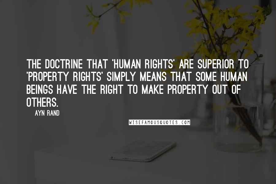 Ayn Rand Quotes: The doctrine that 'human rights' are superior to 'property rights' simply means that some human beings have the right to make property out of others.