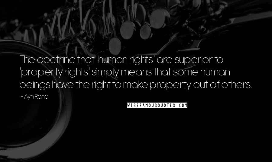 Ayn Rand Quotes: The doctrine that 'human rights' are superior to 'property rights' simply means that some human beings have the right to make property out of others.