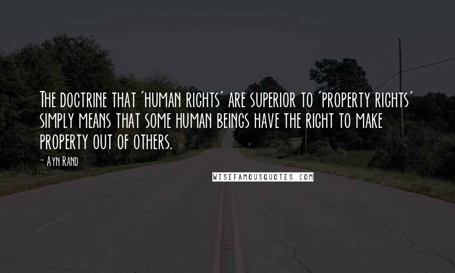 Ayn Rand Quotes: The doctrine that 'human rights' are superior to 'property rights' simply means that some human beings have the right to make property out of others.