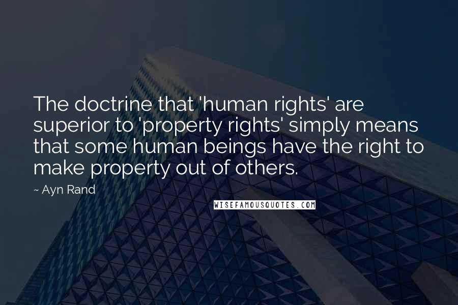 Ayn Rand Quotes: The doctrine that 'human rights' are superior to 'property rights' simply means that some human beings have the right to make property out of others.