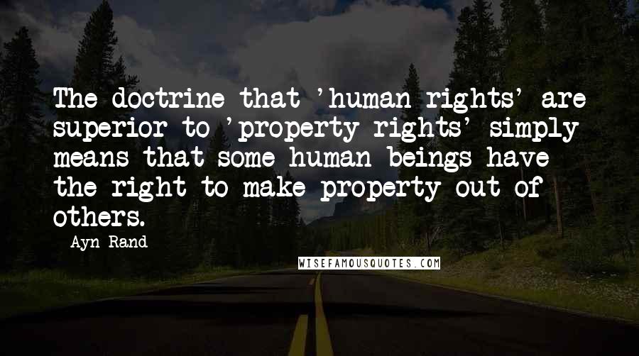 Ayn Rand Quotes: The doctrine that 'human rights' are superior to 'property rights' simply means that some human beings have the right to make property out of others.