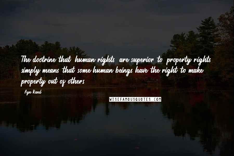 Ayn Rand Quotes: The doctrine that 'human rights' are superior to 'property rights' simply means that some human beings have the right to make property out of others.