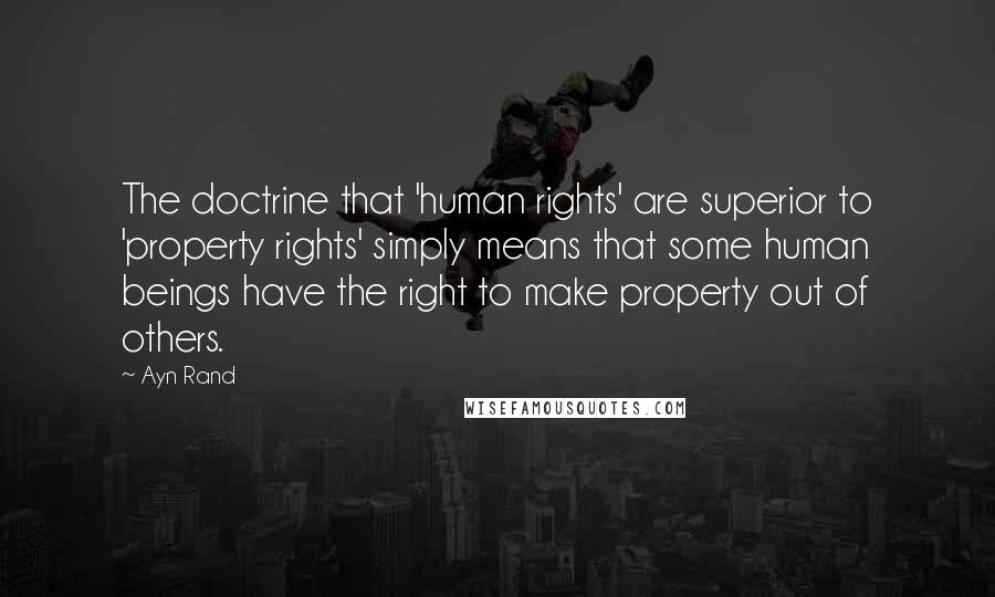 Ayn Rand Quotes: The doctrine that 'human rights' are superior to 'property rights' simply means that some human beings have the right to make property out of others.