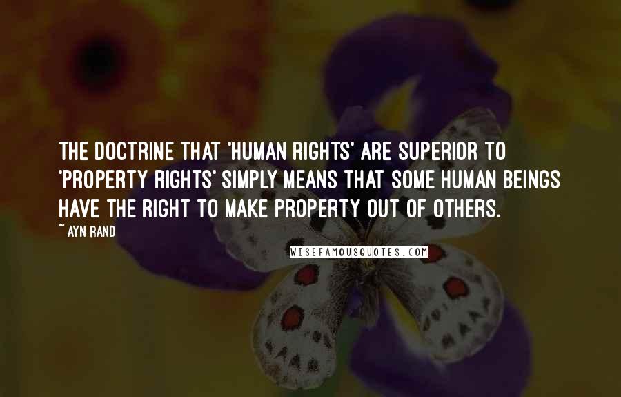 Ayn Rand Quotes: The doctrine that 'human rights' are superior to 'property rights' simply means that some human beings have the right to make property out of others.