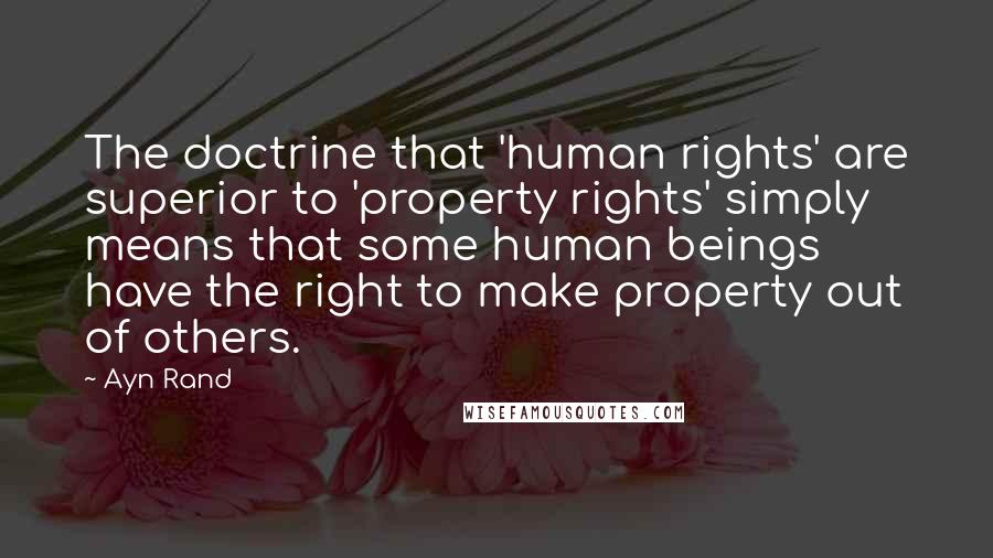 Ayn Rand Quotes: The doctrine that 'human rights' are superior to 'property rights' simply means that some human beings have the right to make property out of others.