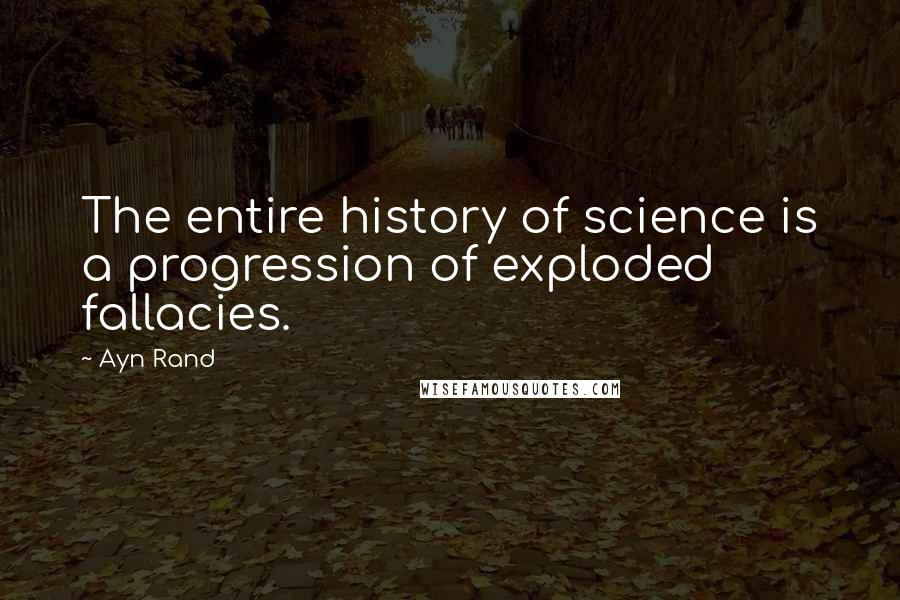 Ayn Rand Quotes: The entire history of science is a progression of exploded fallacies.