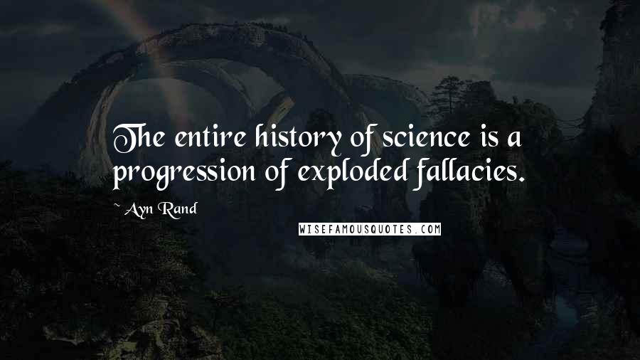 Ayn Rand Quotes: The entire history of science is a progression of exploded fallacies.