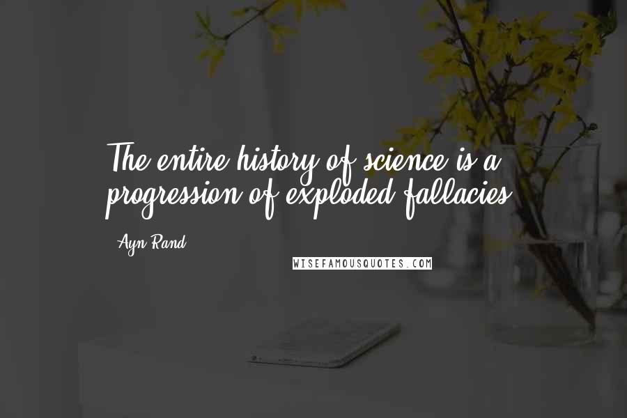 Ayn Rand Quotes: The entire history of science is a progression of exploded fallacies.
