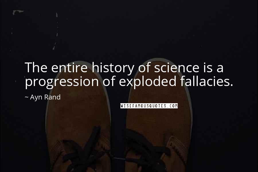 Ayn Rand Quotes: The entire history of science is a progression of exploded fallacies.