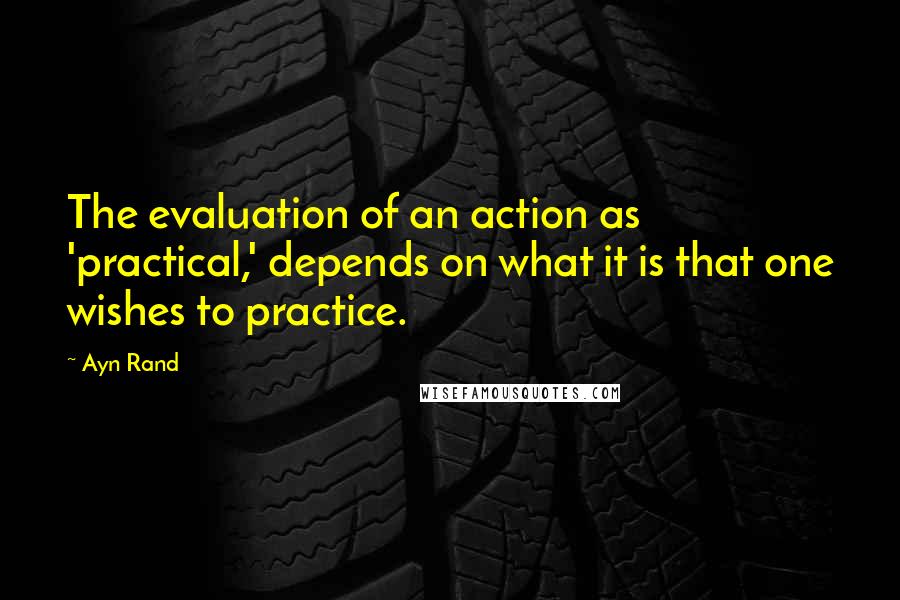 Ayn Rand Quotes: The evaluation of an action as 'practical,' depends on what it is that one wishes to practice.