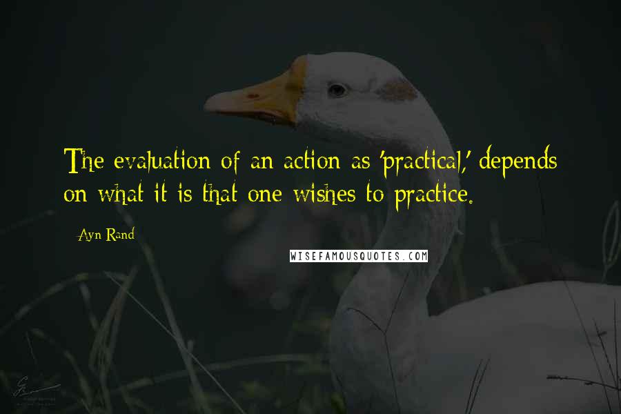 Ayn Rand Quotes: The evaluation of an action as 'practical,' depends on what it is that one wishes to practice.