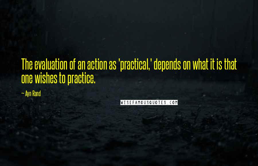 Ayn Rand Quotes: The evaluation of an action as 'practical,' depends on what it is that one wishes to practice.