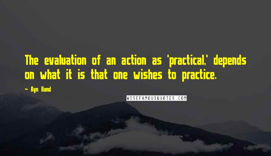 Ayn Rand Quotes: The evaluation of an action as 'practical,' depends on what it is that one wishes to practice.