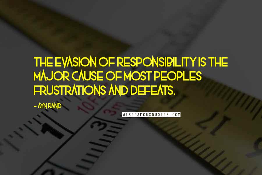 Ayn Rand Quotes: The evasion of responsibility is the major cause of most peoples frustrations and defeats.