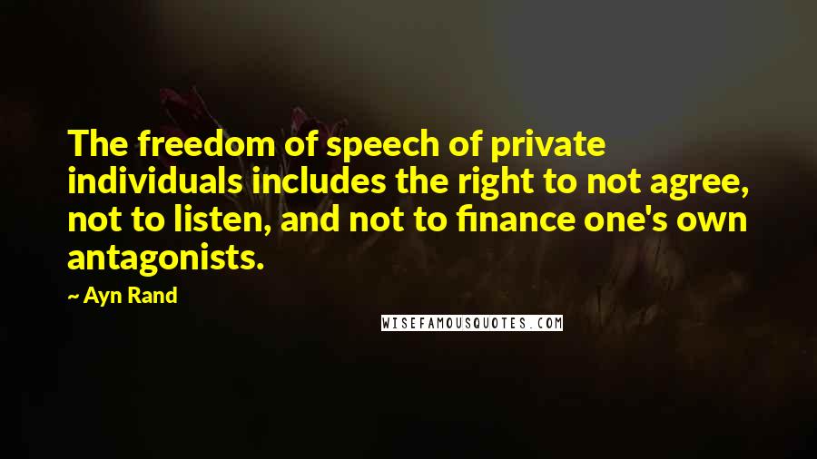 Ayn Rand Quotes: The freedom of speech of private individuals includes the right to not agree, not to listen, and not to finance one's own antagonists.