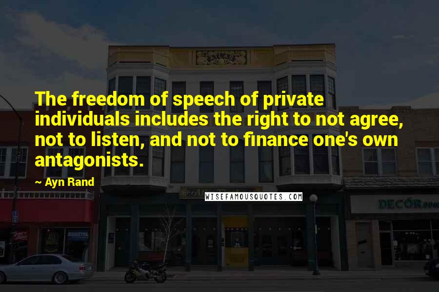 Ayn Rand Quotes: The freedom of speech of private individuals includes the right to not agree, not to listen, and not to finance one's own antagonists.