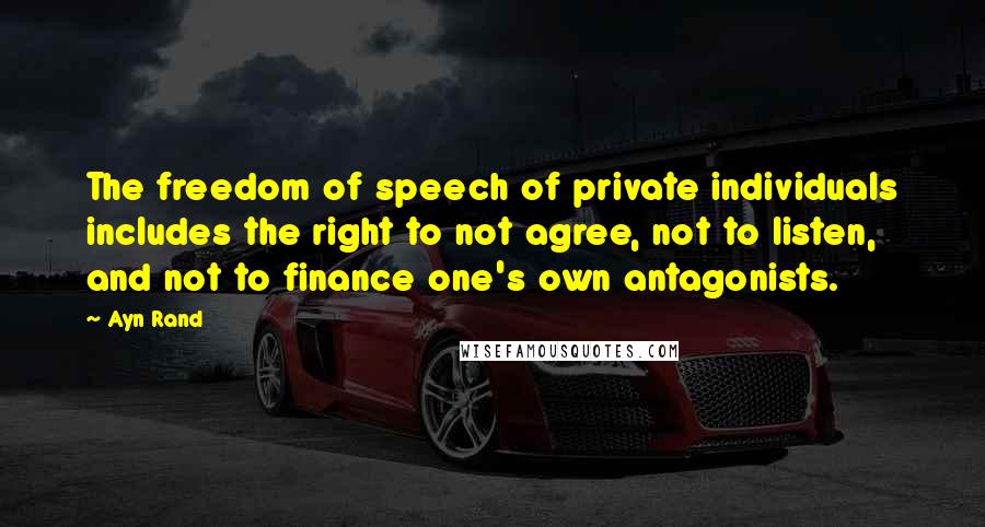 Ayn Rand Quotes: The freedom of speech of private individuals includes the right to not agree, not to listen, and not to finance one's own antagonists.