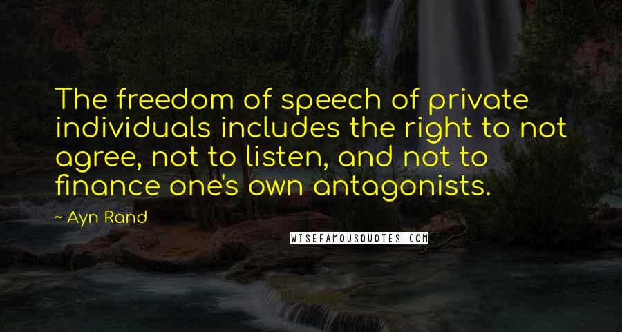 Ayn Rand Quotes: The freedom of speech of private individuals includes the right to not agree, not to listen, and not to finance one's own antagonists.