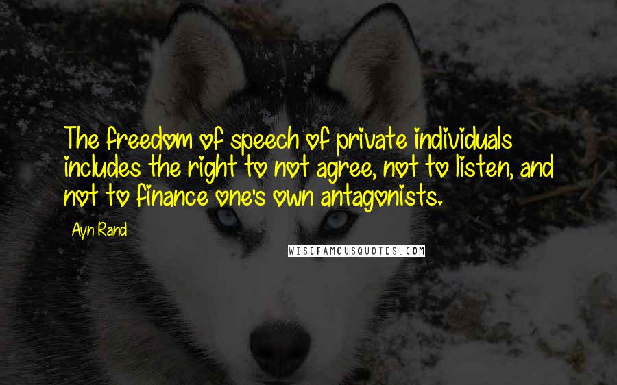 Ayn Rand Quotes: The freedom of speech of private individuals includes the right to not agree, not to listen, and not to finance one's own antagonists.