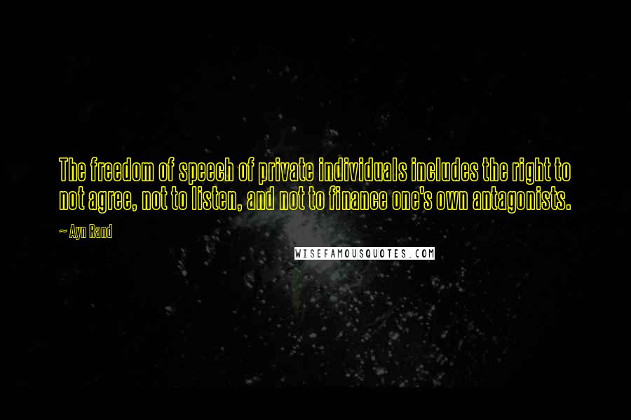 Ayn Rand Quotes: The freedom of speech of private individuals includes the right to not agree, not to listen, and not to finance one's own antagonists.