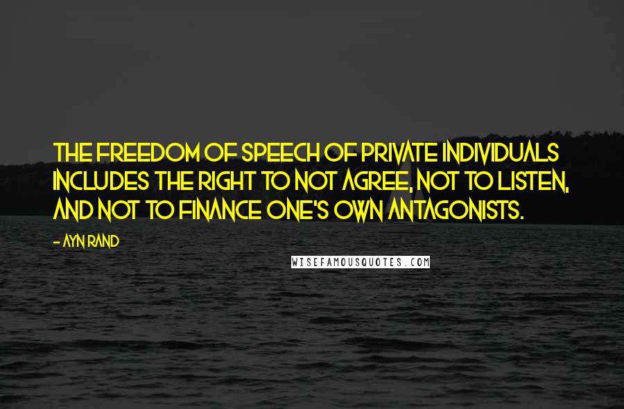 Ayn Rand Quotes: The freedom of speech of private individuals includes the right to not agree, not to listen, and not to finance one's own antagonists.