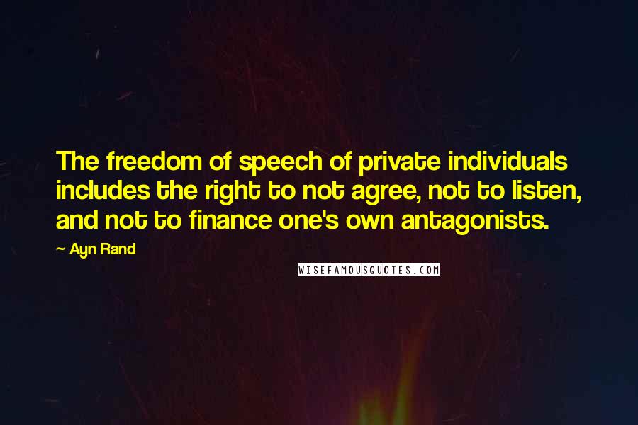 Ayn Rand Quotes: The freedom of speech of private individuals includes the right to not agree, not to listen, and not to finance one's own antagonists.