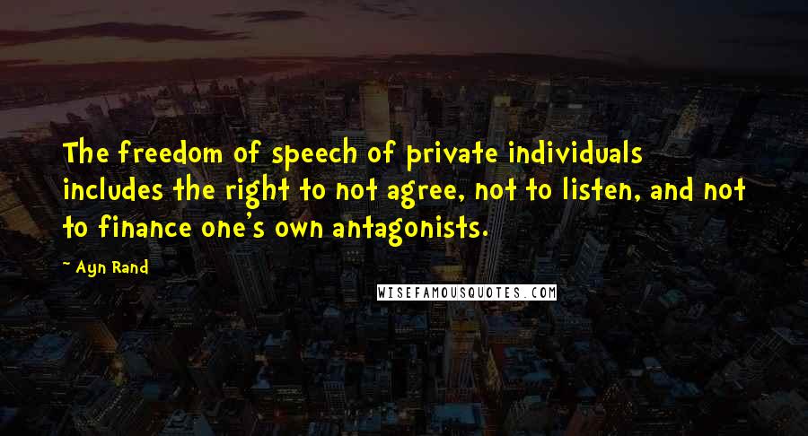 Ayn Rand Quotes: The freedom of speech of private individuals includes the right to not agree, not to listen, and not to finance one's own antagonists.