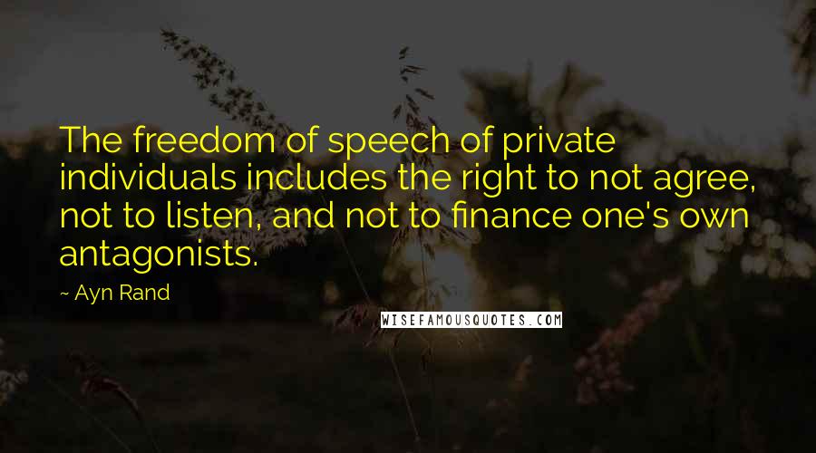 Ayn Rand Quotes: The freedom of speech of private individuals includes the right to not agree, not to listen, and not to finance one's own antagonists.