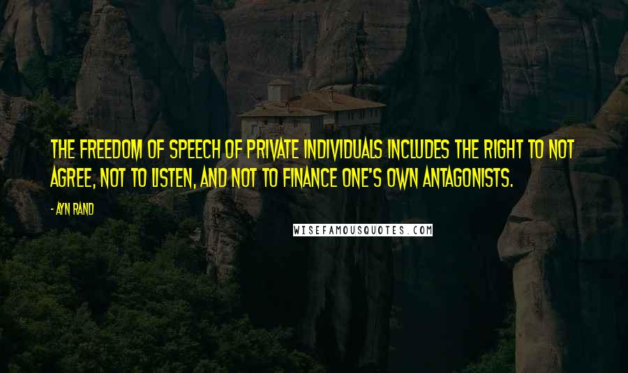 Ayn Rand Quotes: The freedom of speech of private individuals includes the right to not agree, not to listen, and not to finance one's own antagonists.