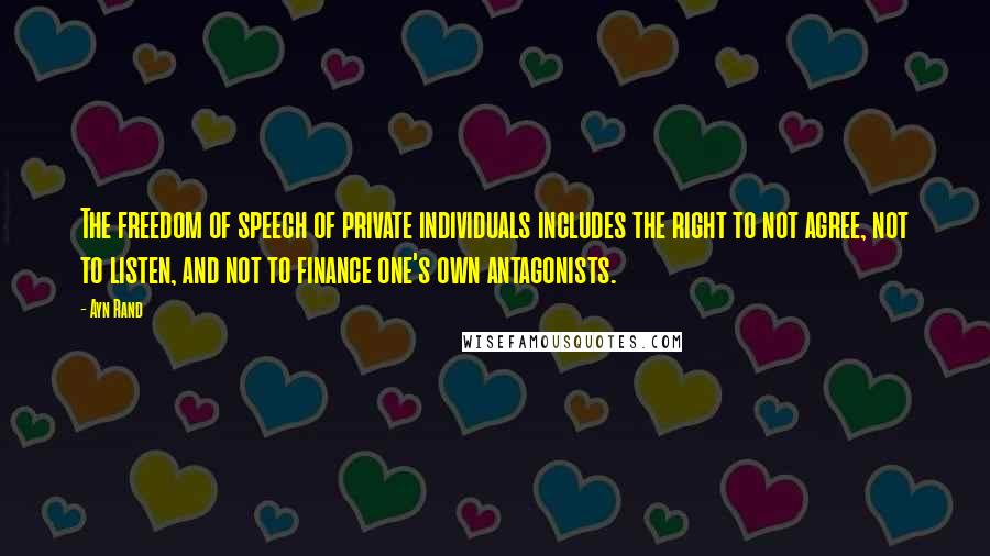 Ayn Rand Quotes: The freedom of speech of private individuals includes the right to not agree, not to listen, and not to finance one's own antagonists.