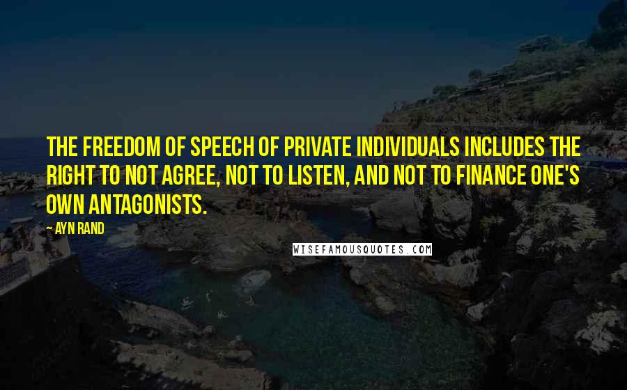 Ayn Rand Quotes: The freedom of speech of private individuals includes the right to not agree, not to listen, and not to finance one's own antagonists.