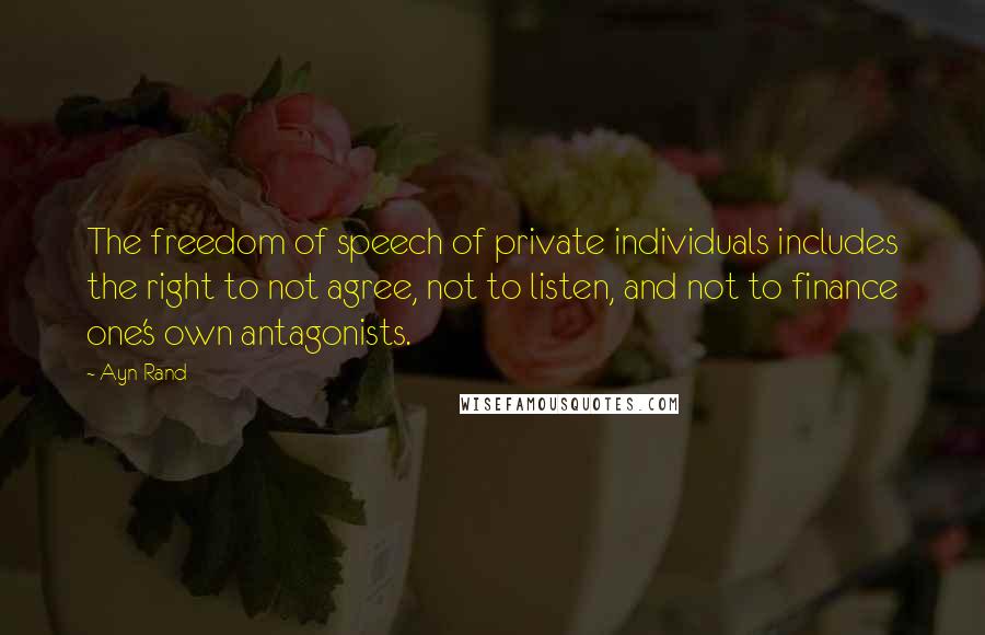 Ayn Rand Quotes: The freedom of speech of private individuals includes the right to not agree, not to listen, and not to finance one's own antagonists.