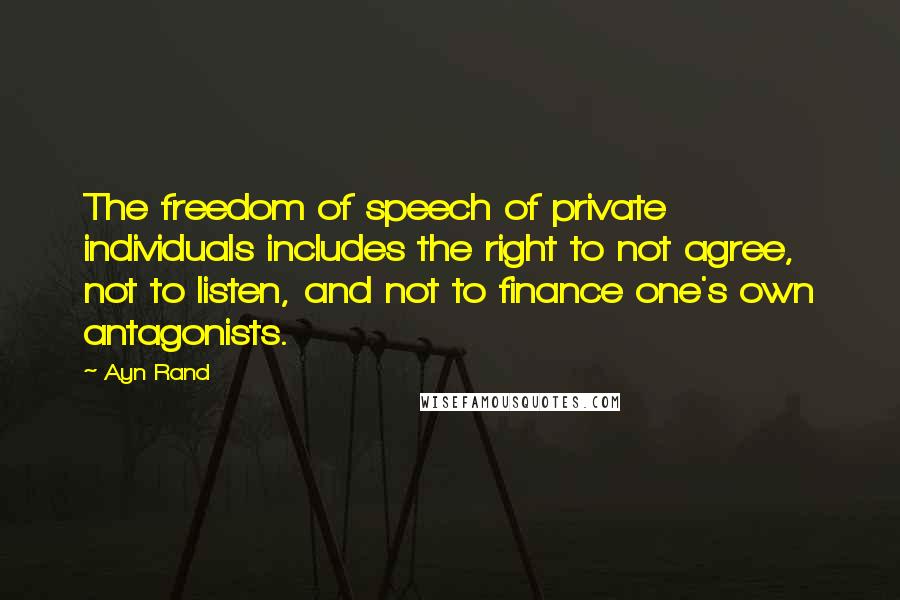 Ayn Rand Quotes: The freedom of speech of private individuals includes the right to not agree, not to listen, and not to finance one's own antagonists.