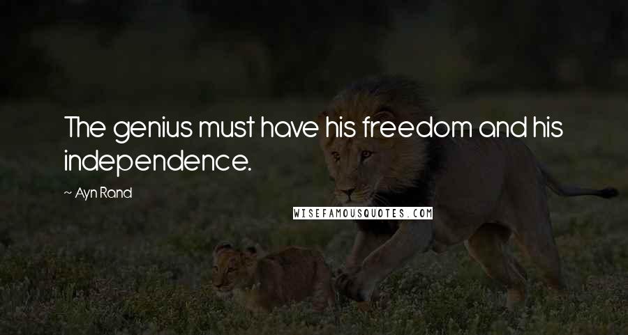 Ayn Rand Quotes: The genius must have his freedom and his independence.
