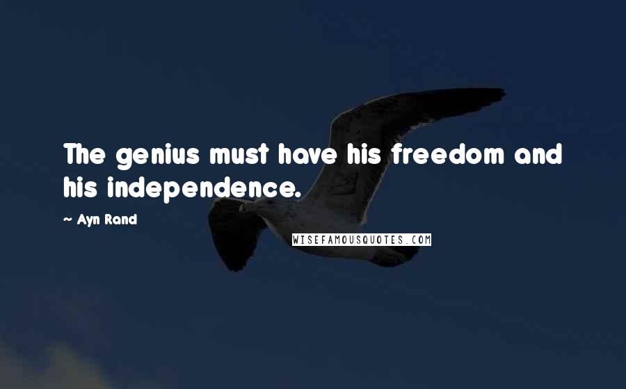 Ayn Rand Quotes: The genius must have his freedom and his independence.