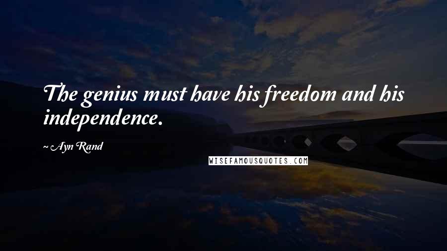 Ayn Rand Quotes: The genius must have his freedom and his independence.