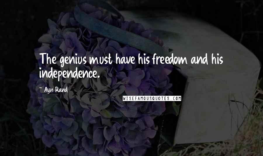 Ayn Rand Quotes: The genius must have his freedom and his independence.
