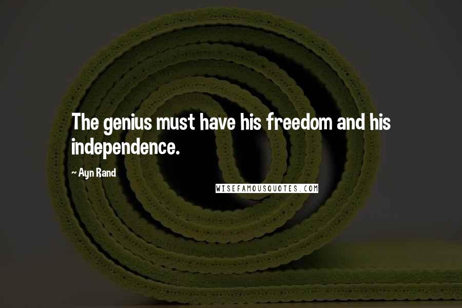 Ayn Rand Quotes: The genius must have his freedom and his independence.