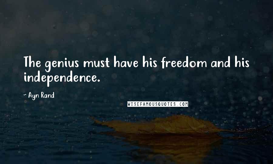 Ayn Rand Quotes: The genius must have his freedom and his independence.