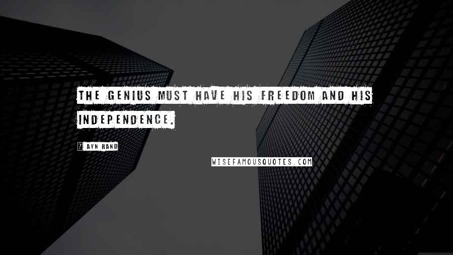 Ayn Rand Quotes: The genius must have his freedom and his independence.