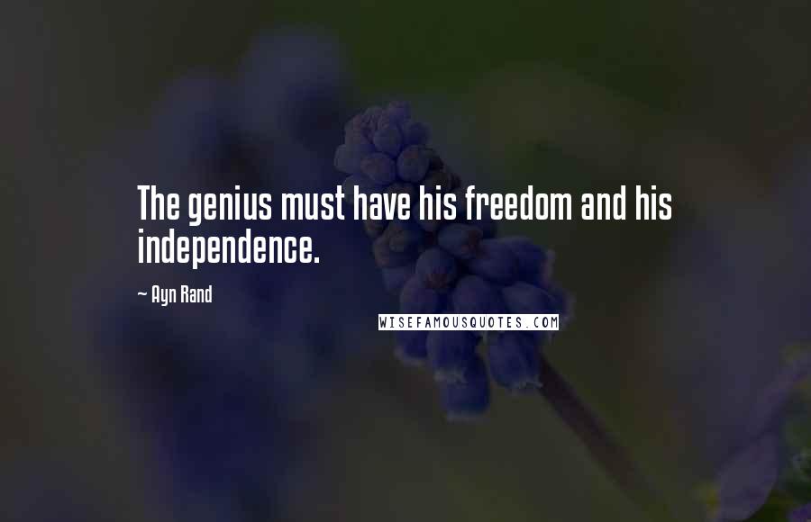 Ayn Rand Quotes: The genius must have his freedom and his independence.