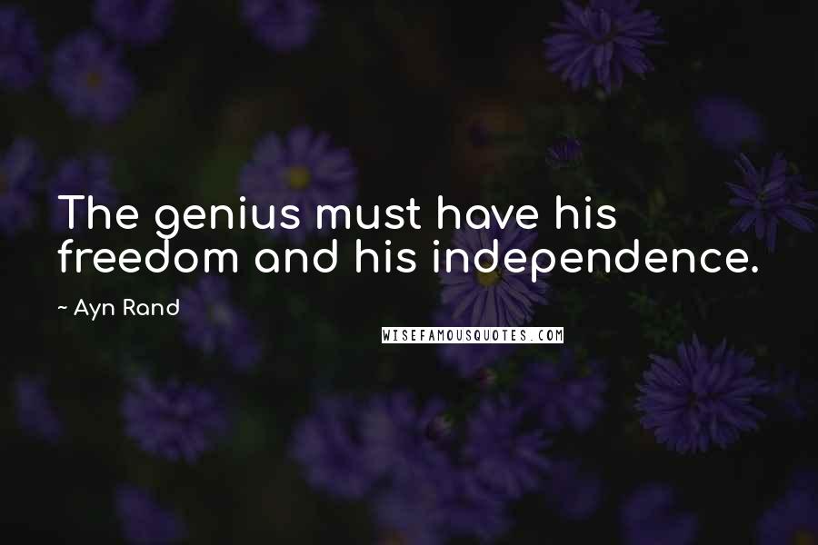 Ayn Rand Quotes: The genius must have his freedom and his independence.