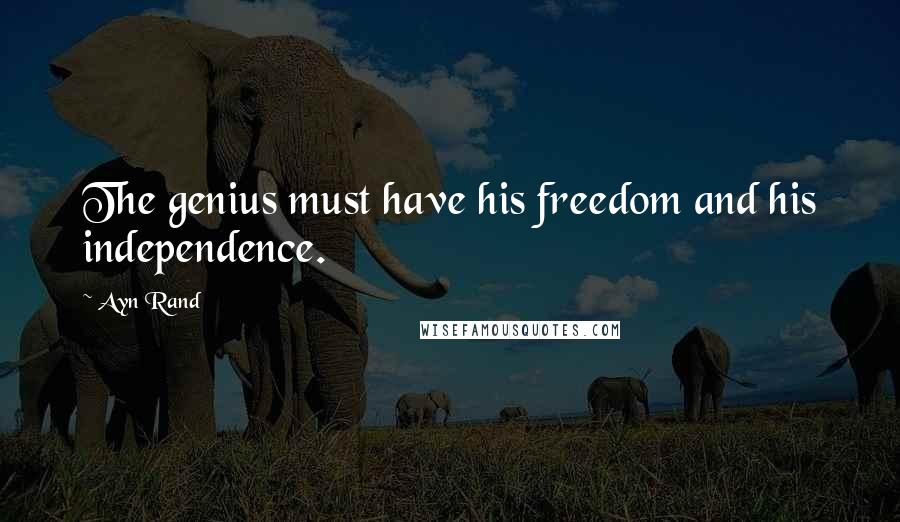 Ayn Rand Quotes: The genius must have his freedom and his independence.