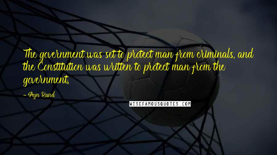 Ayn Rand Quotes: The government was set to protect man from criminals, and the Constitution was written to protect man from the government.