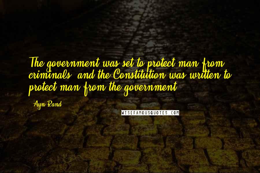 Ayn Rand Quotes: The government was set to protect man from criminals, and the Constitution was written to protect man from the government.