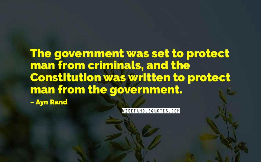 Ayn Rand Quotes: The government was set to protect man from criminals, and the Constitution was written to protect man from the government.