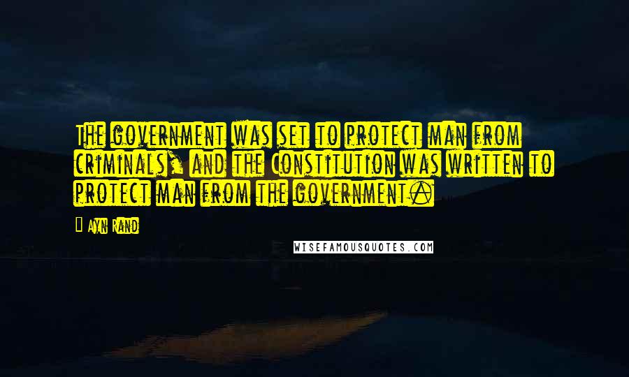 Ayn Rand Quotes: The government was set to protect man from criminals, and the Constitution was written to protect man from the government.