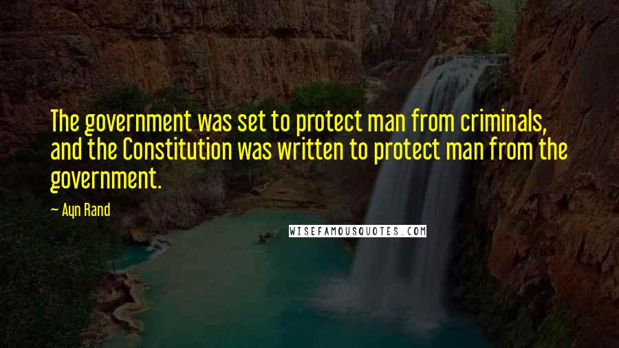 Ayn Rand Quotes: The government was set to protect man from criminals, and the Constitution was written to protect man from the government.